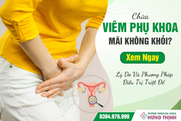 Chữa Viêm Phụ Khoa Mãi Không Khỏi? Xem Ngay Lý Do Và Phương Pháp Điều Trị Triệt Để 