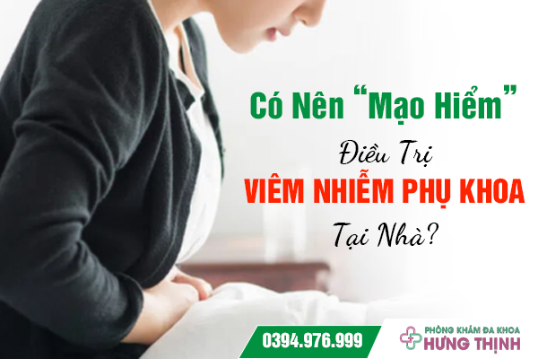 Có Nên “Mạo Hiểm” Điều Trị Viêm Nhiễm Phụ Khoa Tại Nhà? 