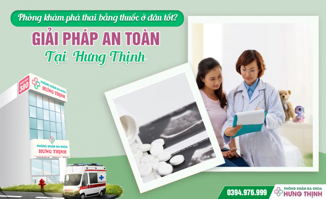 Phòng khám phá thai bằng thuốc ở đâu tốt? Giải pháp an toàn tại Hưng Thịnh 