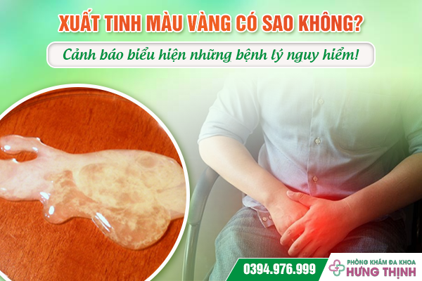 Xuất tinh màu vàng có sao không? Cảnh báo biểu hiện những bệnh lý nguy hiểm!